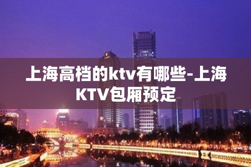 上海高档的ktv有哪些-上海KTV包厢预定