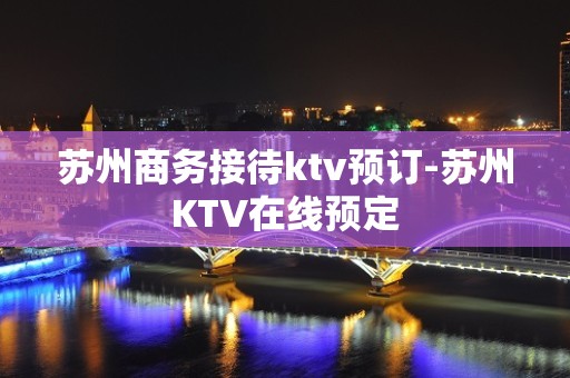 苏州商务接待ktv预订-苏州KTV在线预定