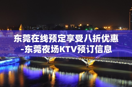 东莞在线预定享受八折优惠-东莞夜场KTV预订信息