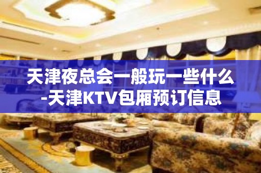 天津夜总会一般玩一些什么-天津KTV包厢预订信息