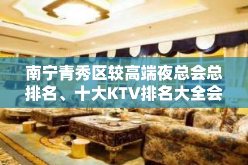 南宁青秀区较高端夜总会总排名、十大KTV排名大全会所消费一览