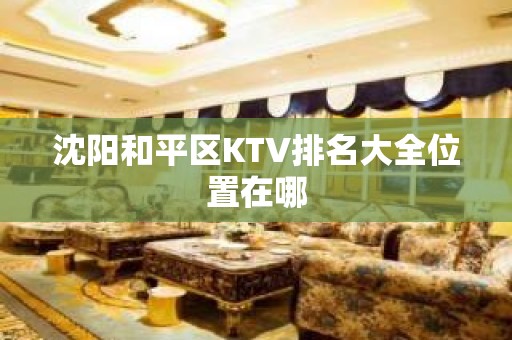 沈阳和平区KTV排名大全位置在哪