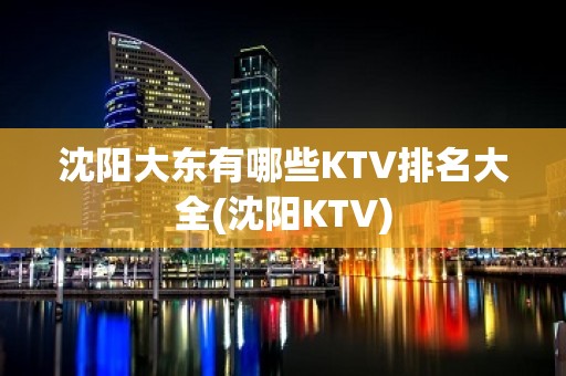 沈阳大东有哪些KTV排名大全(沈阳KTV)