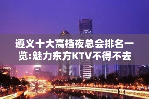 遵义十大高档夜总会排名一览:魅力东方KTV不得不去