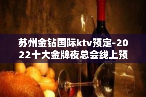 苏州金钻国际ktv预定-2022十大金牌夜总会线上预约