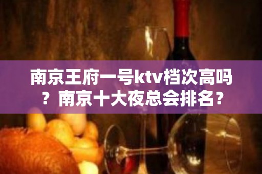 南京王府一号ktv档次高吗？南京十大夜总会排名？