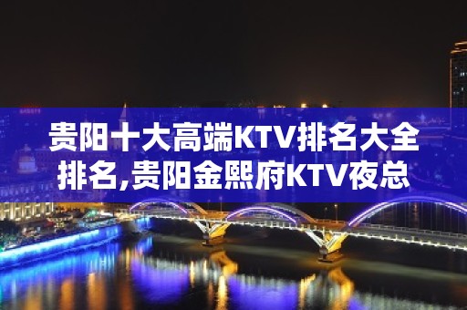 贵阳十大高端KTV排名大全排名,贵阳金熙府KTV夜总会