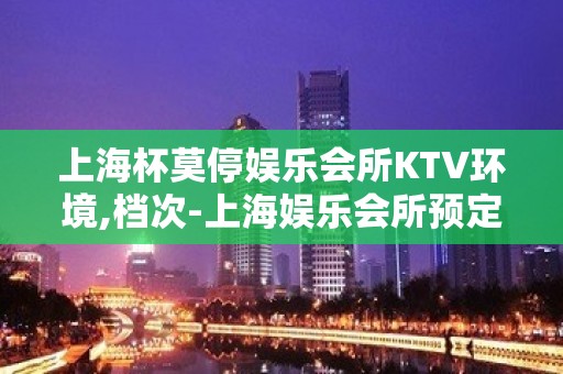 上海杯莫停娱乐会所KTV环境,档次-上海娱乐会所预定