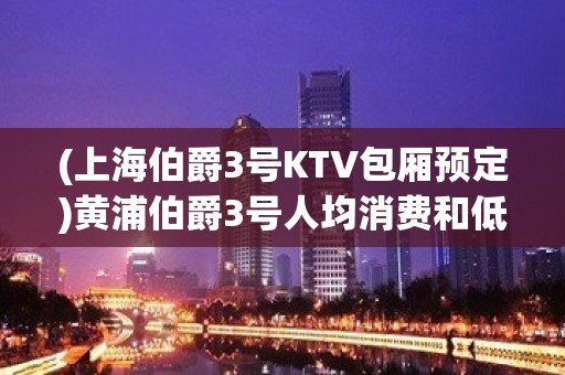 (上海伯爵3号KTV包厢预定)黄浦伯爵3号人均消费和低消多少的？