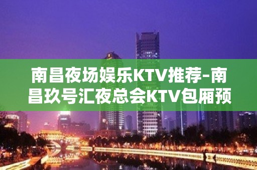 南昌夜场娱乐KTV推荐–南昌玖号汇夜总会KTV包厢预订