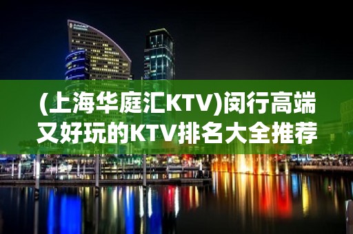 (上海华庭汇KTV)闵行高端又好玩的KTV排名大全推荐华庭汇！