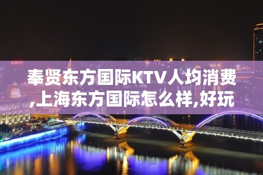 奉贤东方国际KTV人均消费,上海东方国际怎么样,好玩么？