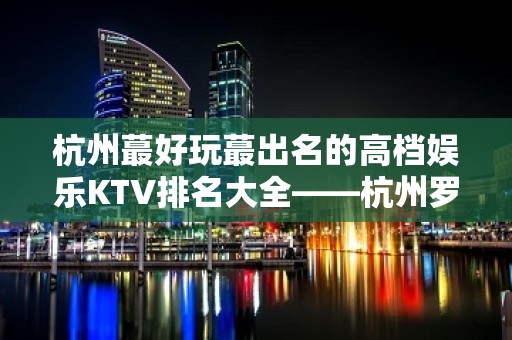 杭州蕞好玩蕞出名的高档娱乐KTV排名大全——杭州罗曼达KTV详细介绍