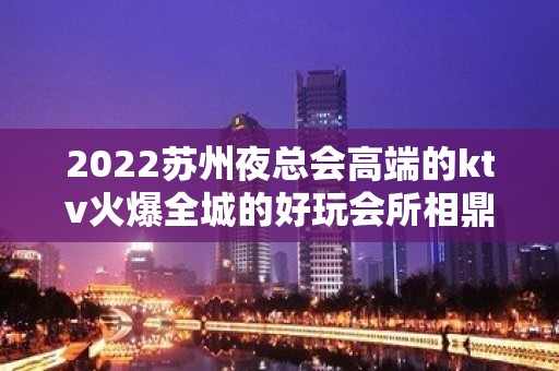 2022苏州夜总会高端的ktv火爆全城的好玩会所相鼎国际ktv