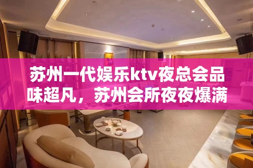 苏州一代娱乐ktv夜总会品味超凡，苏州会所夜夜爆满