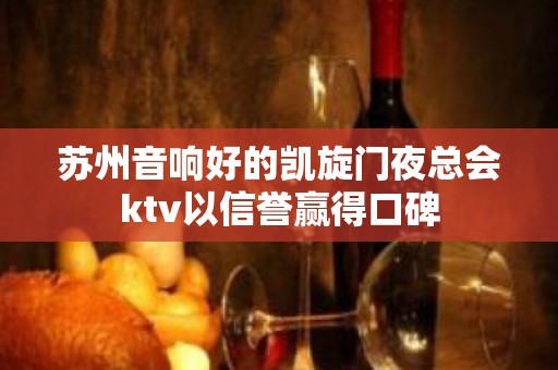 苏州音响好的凯旋门夜总会ktv以信誉赢得口碑