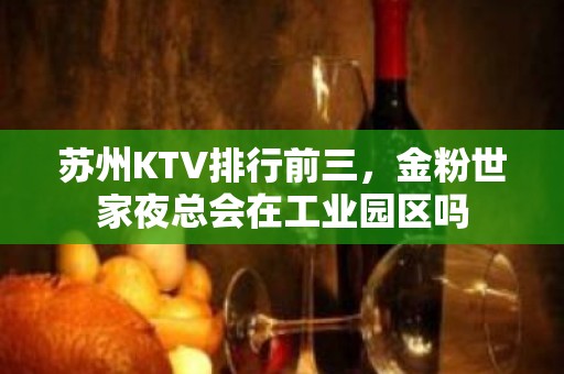 苏州KTV排行前三，金粉世家夜总会在工业园区吗