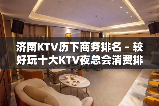 济南KTV历下商务排名 – 较好玩十大KTV夜总会消费排名。