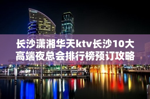 长沙潇湘华天ktv长沙10大高端夜总会排行榜预订攻略