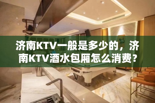 济南KTV一般是多少的，济南KTV酒水包厢怎么消费？