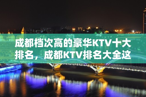 成都档次高的豪华KTV十大排名，成都KTV排名大全这几家特别好