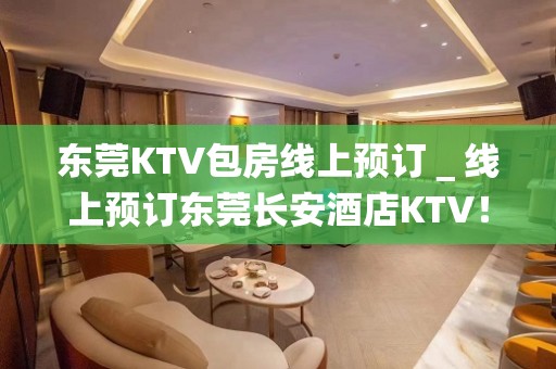 东莞KTV包房线上预订＿线上预订东莞长安酒店KTV！