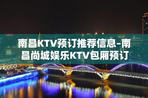 南昌KTV预订推荐信息–南昌尚城娱乐KTV包厢预订