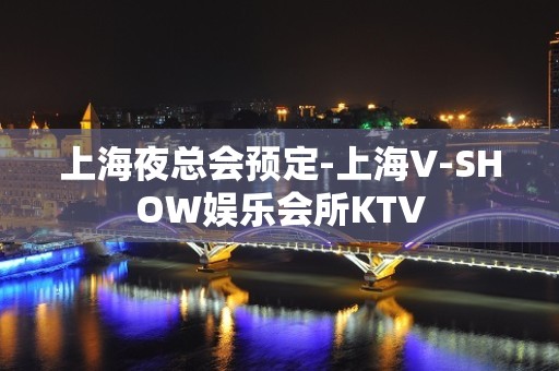 上海夜总会预定-上海V-SHOW娱乐会所KTV