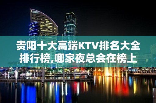 贵阳十大高端KTV排名大全排行榜,哪家夜总会在榜上有名气？