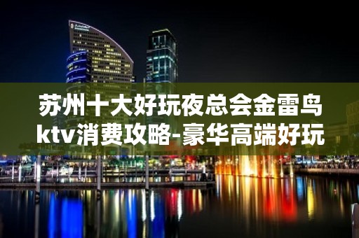 苏州十大好玩夜总会金雷鸟ktv消费攻略-豪华高端好玩优雅来体验吧