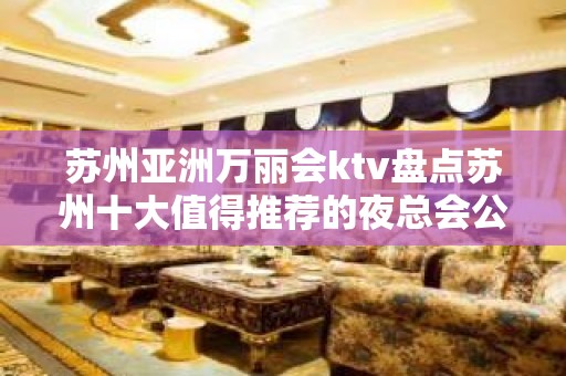 苏州亚洲万丽会ktv盘点苏州十大值得推荐的夜总会公认