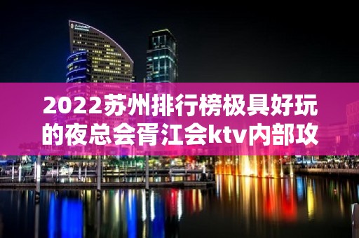 2022苏州排行榜极具好玩的夜总会胥江会ktv内部攻略你知道多少