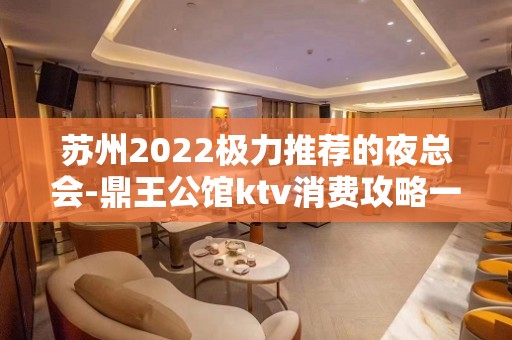 苏州2022极力推荐的夜总会-鼎王公馆ktv消费攻略一览