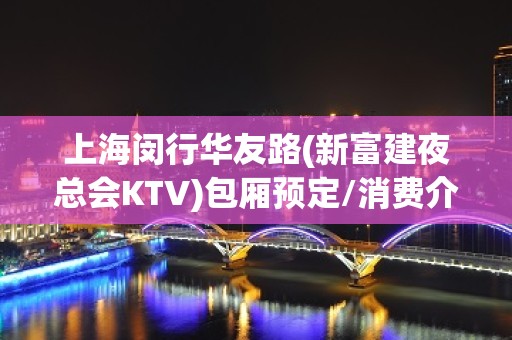 上海闵行华友路(新富建夜总会KTV)包厢预定/消费介绍