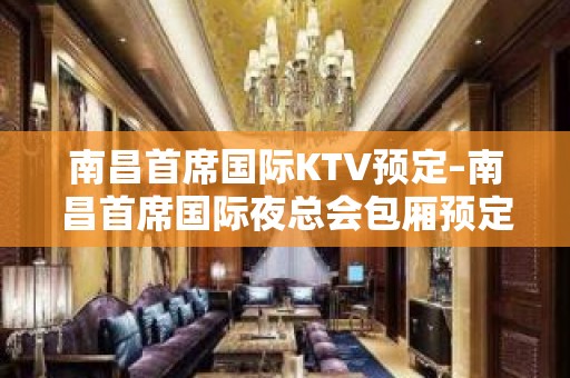 南昌首席国际KTV预定–南昌首席国际夜总会包厢预定