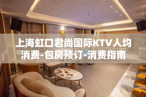 上海虹口君尚国际KTV人均消费-包房预订-消费指南