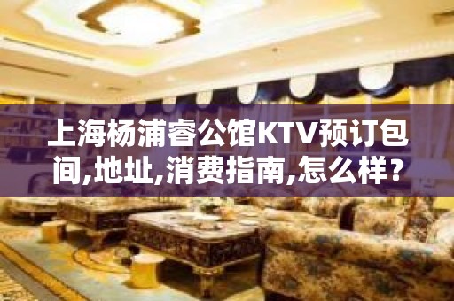 上海杨浦睿公馆KTV预订包间,地址,消费指南,怎么样？