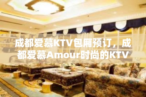 成都爱慕KTV包厢预订，成都爱慕Amour时尚的KTV