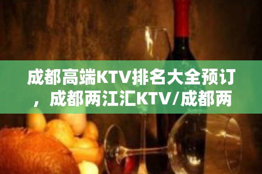 成都高端KTV排名大全预订，成都两江汇KTV/成都两江国际KTV