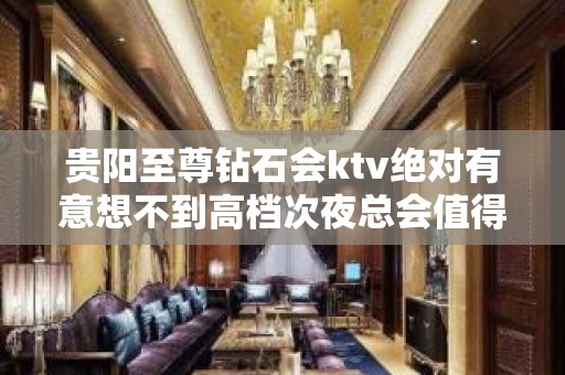 贵阳至尊钻石会ktv绝对有意想不到高档次夜总会值得