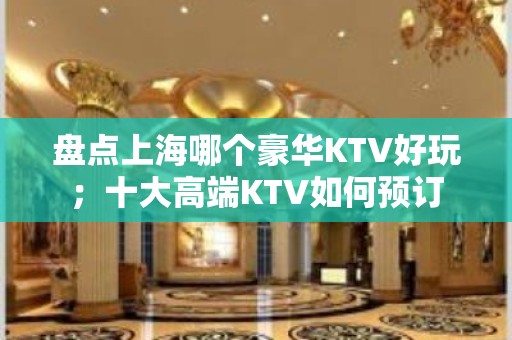 盘点上海哪个豪华KTV好玩；十大高端KTV如何预订