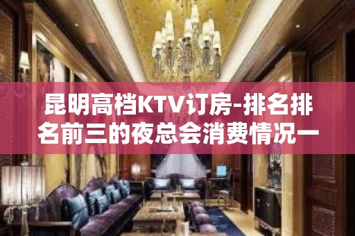 昆明高档KTV订房-排名排名前三的夜总会消费情况一览