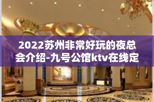 2022苏州非常好玩的夜总会介绍-九号公馆ktv在线定包厢