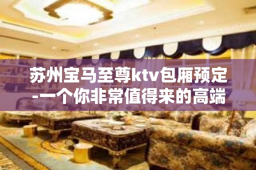 苏州宝马至尊ktv包厢预定-一个你非常值得来的高端夜总会