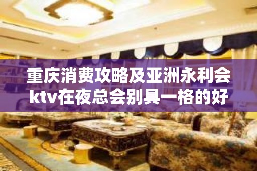 重庆消费攻略及亚洲永利会ktv在夜总会别具一格的好耍地方