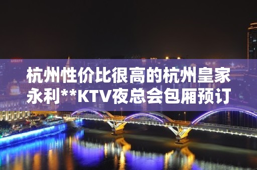 杭州性价比很高的杭州皇家永利**KTV夜总会包厢预订