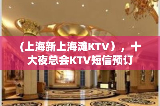 (上海新上海滩KTV），十大夜总会KTV短信预订