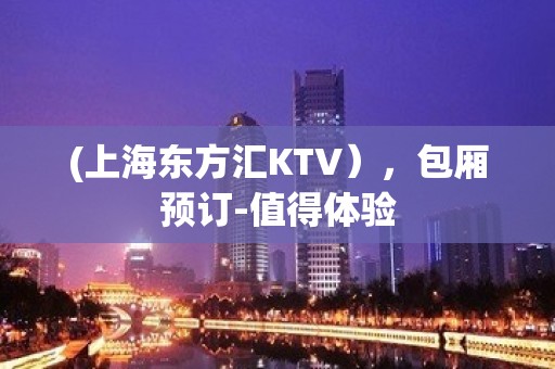 (上海东方汇KTV），包厢预订-值得体验