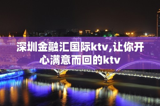 深圳金融汇国际ktv,让你开心满意而回的ktv