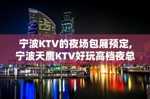 宁波KTV的夜场包厢预定,宁波天鹰KTV好玩高档夜总会